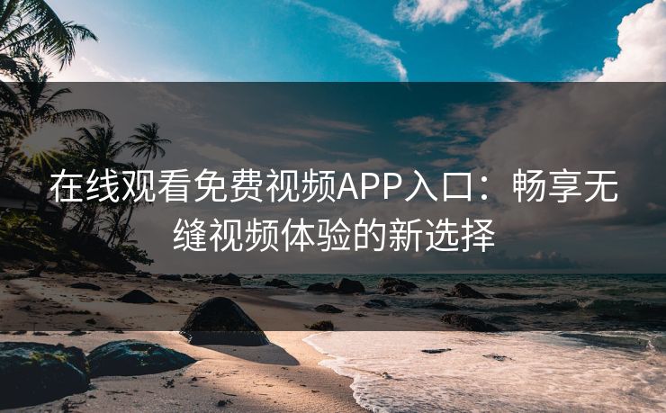 在线观看免费视频APP入口：畅享无缝视频体验的新选择