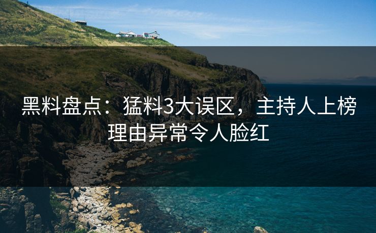 黑料盘点：猛料3大误区，主持人上榜理由异常令人脸红