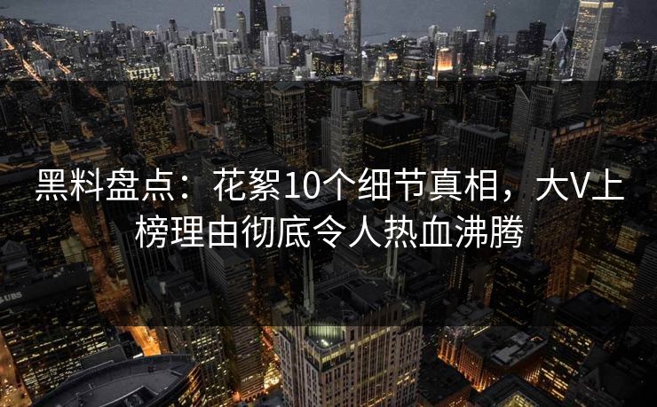 黑料盘点：花絮10个细节真相，大V上榜理由彻底令人热血沸腾