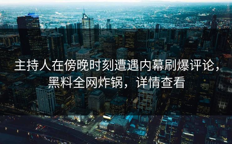 主持人在傍晚时刻遭遇内幕刷爆评论，黑料全网炸锅，详情查看