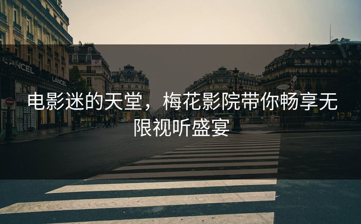 电影迷的天堂，梅花影院带你畅享无限视听盛宴
