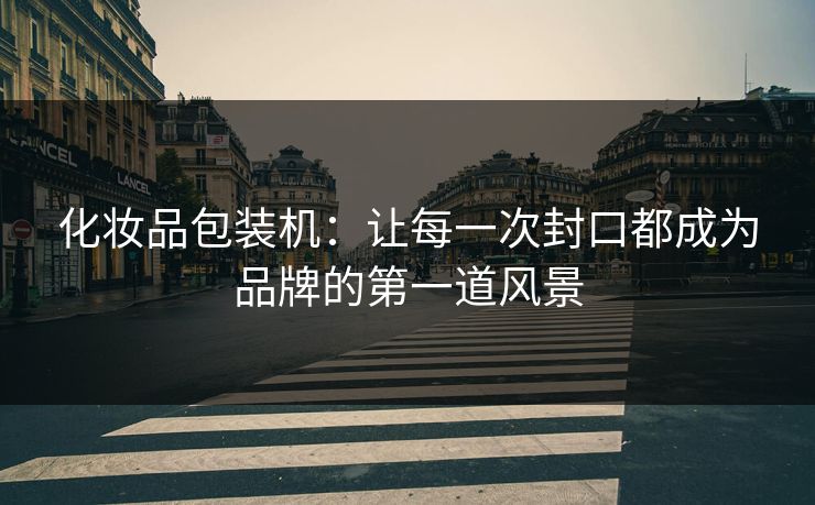 化妆品包装机：让每一次封口都成为品牌的第一道风景