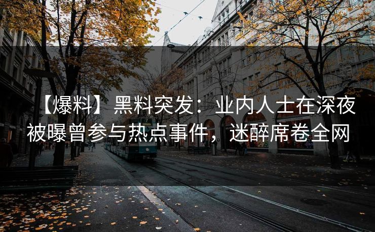 【爆料】黑料突发：业内人士在深夜被曝曾参与热点事件，迷醉席卷全网