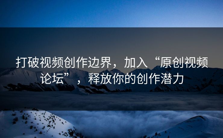 打破视频创作边界，加入“原创视频论坛”，释放你的创作潜力