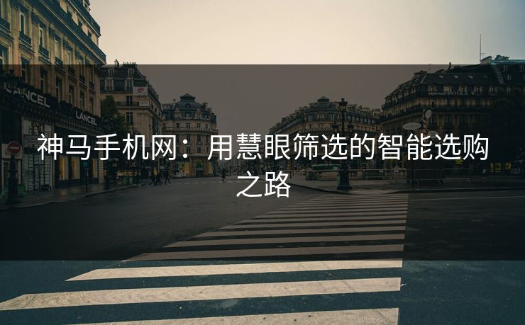 神马手机网：用慧眼筛选的智能选购之路