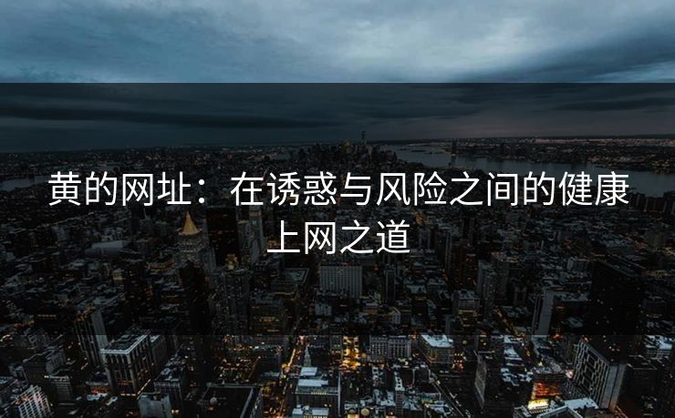 黄的网址：在诱惑与风险之间的健康上网之道