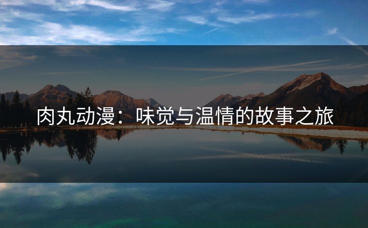 肉丸动漫：味觉与温情的故事之旅
