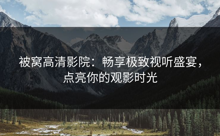 被窝高清影院：畅享极致视听盛宴，点亮你的观影时光