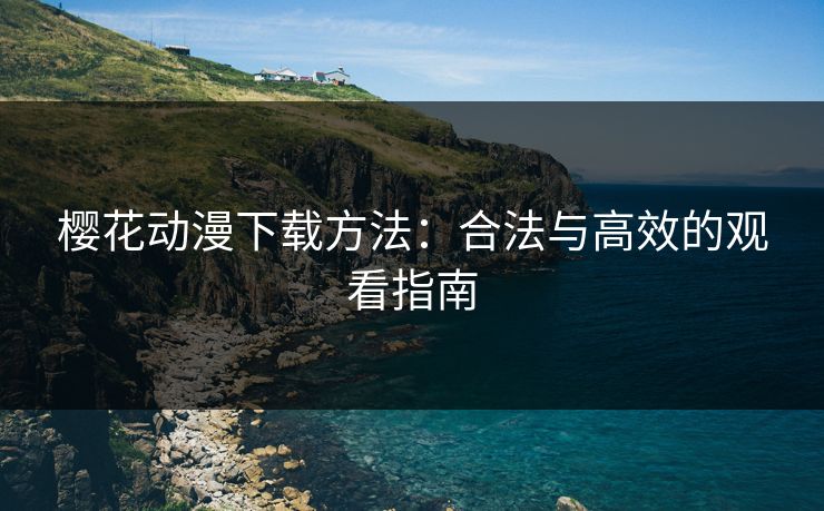 樱花动漫下载方法：合法与高效的观看指南