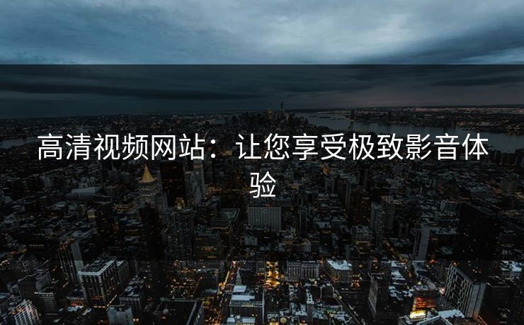 高清视频网站：让您享受极致影音体验