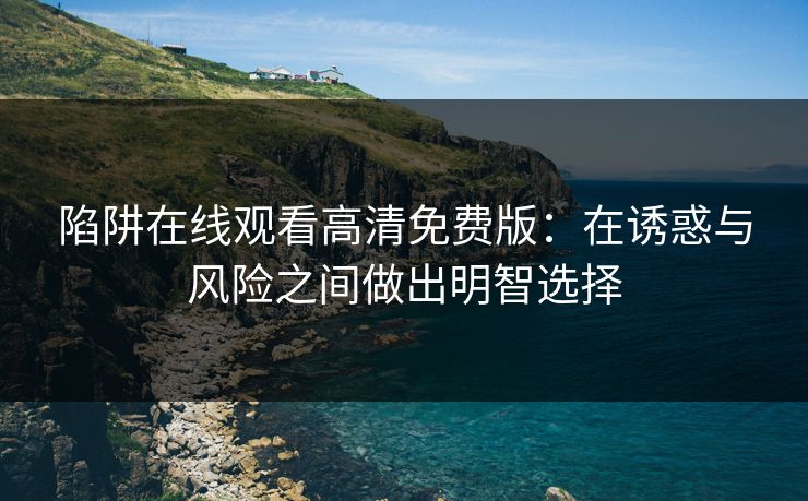 陷阱在线观看高清免费版：在诱惑与风险之间做出明智选择