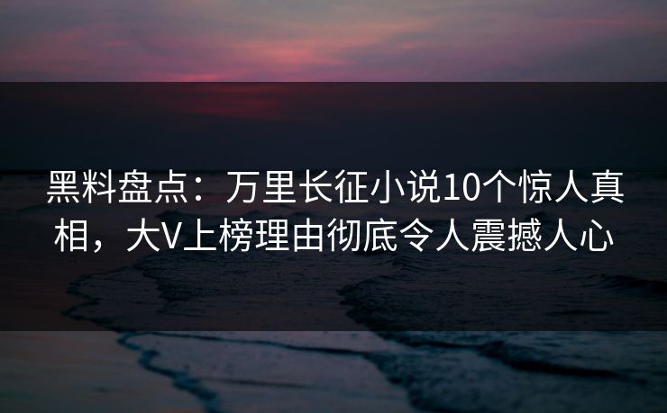 黑料盘点：万里长征小说10个惊人真相，大V上榜理由彻底令人震撼人心