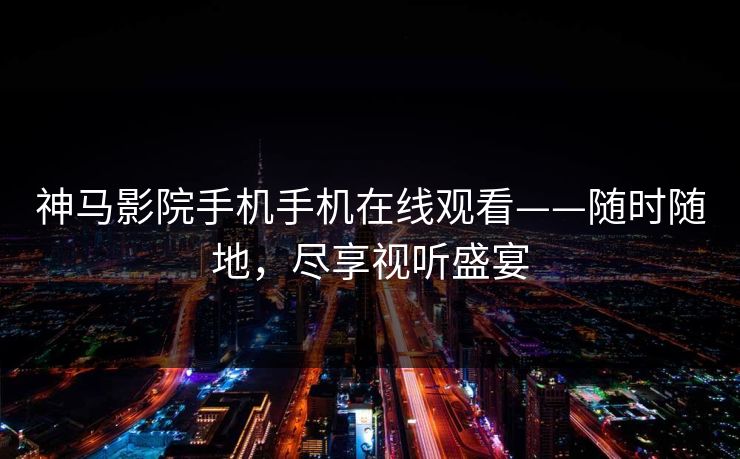 神马影院手机手机在线观看——随时随地，尽享视听盛宴