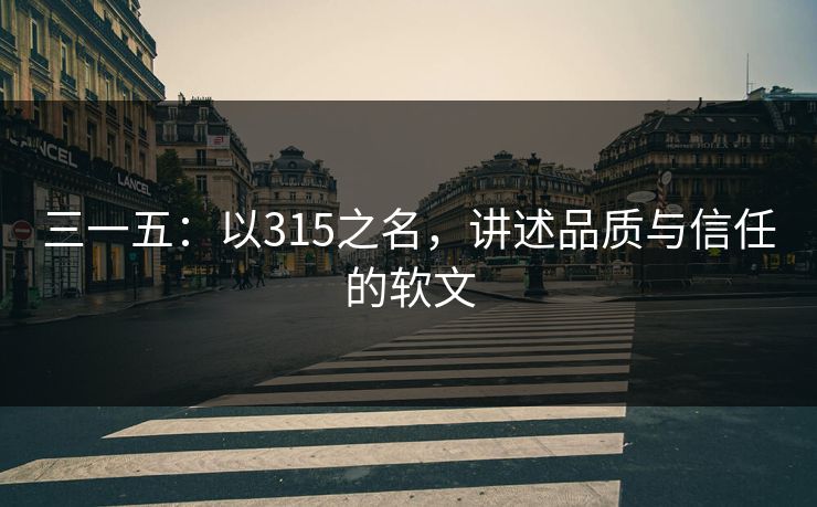 三一五：以315之名，讲述品质与信任的软文