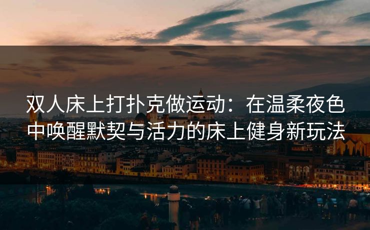 双人床上打扑克做运动：在温柔夜色中唤醒默契与活力的床上健身新玩法