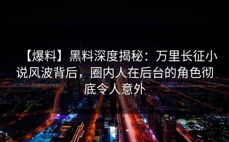 【爆料】黑料深度揭秘：万里长征小说风波背后，圈内人在后台的角色彻底令人意外