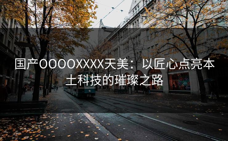 国产OOOOXXXX天美：以匠心点亮本土科技的璀璨之路