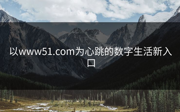 以www51.com为心跳的数字生活新入口