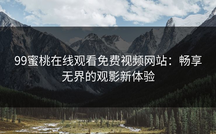 99蜜桃在线观看免费视频网站：畅享无界的观影新体验
