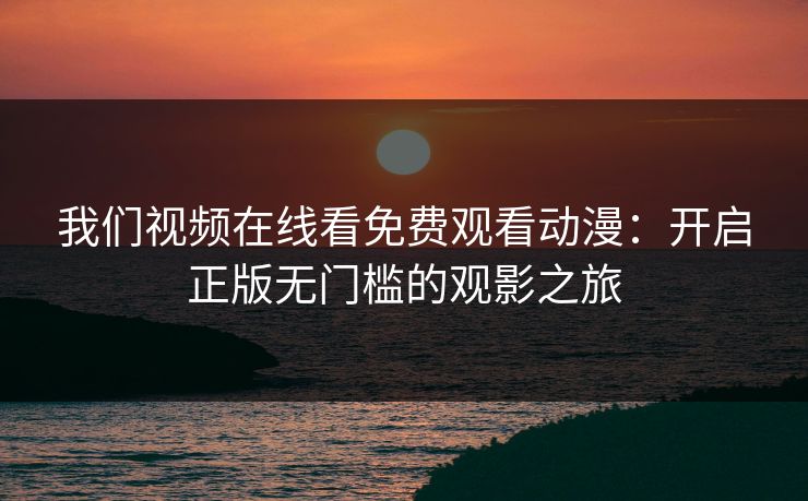 我们视频在线看免费观看动漫：开启正版无门槛的观影之旅