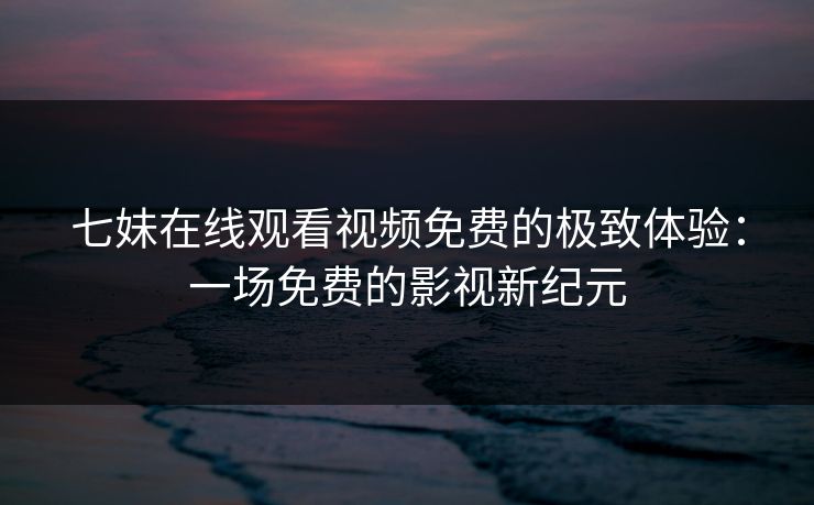 七妹在线观看视频免费的极致体验：一场免费的影视新纪元