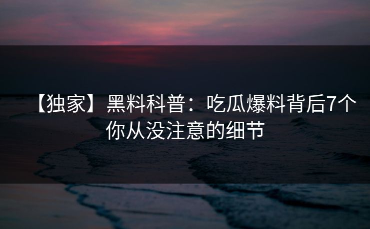 【独家】黑料科普：吃瓜爆料背后7个你从没注意的细节