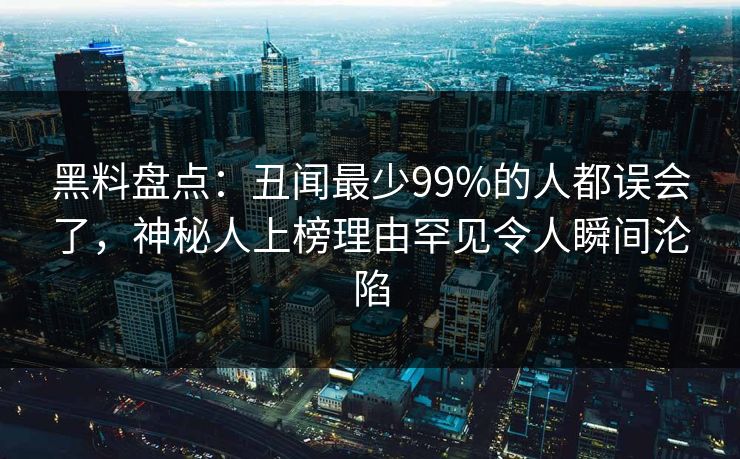 黑料盘点：丑闻最少99%的人都误会了，神秘人上榜理由罕见令人瞬间沦陷