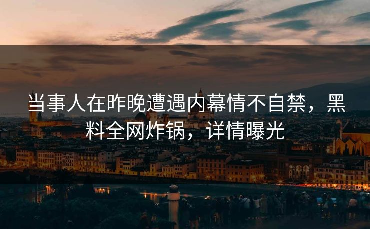 当事人在昨晚遭遇内幕情不自禁，黑料全网炸锅，详情曝光