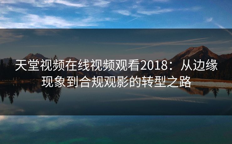 天堂视频在线视频观看2018：从边缘现象到合规观影的转型之路