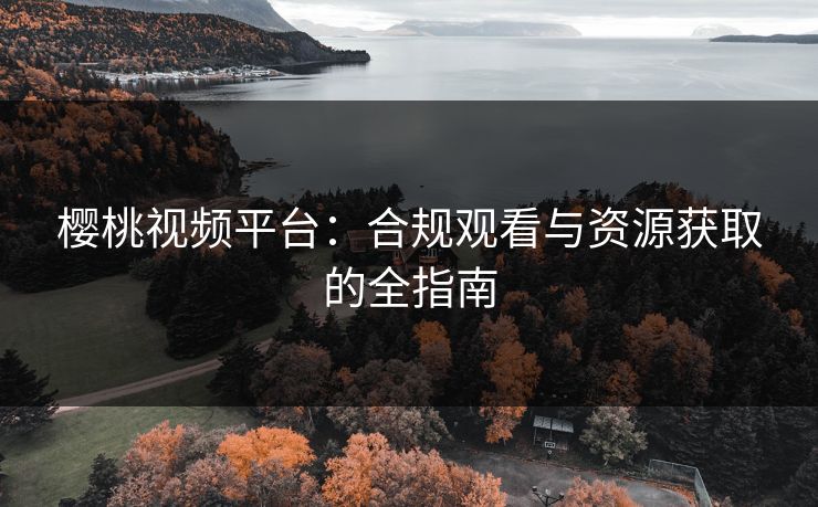 樱桃视频平台：合规观看与资源获取的全指南
