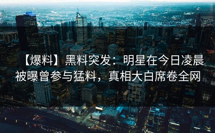 【爆料】黑料突发：明星在今日凌晨被曝曾参与猛料，真相大白席卷全网