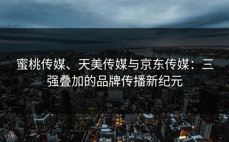 蜜桃传媒、天美传媒与京东传媒：三强叠加的品牌传播新纪元
