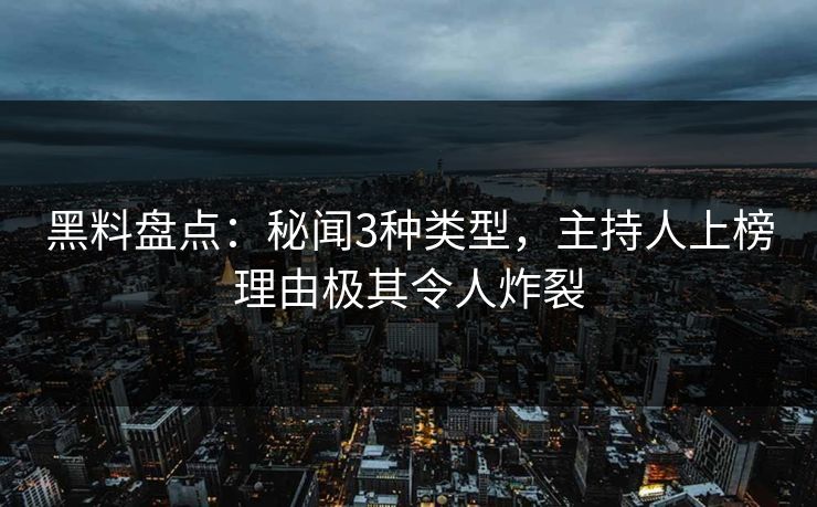 黑料盘点：秘闻3种类型，主持人上榜理由极其令人炸裂