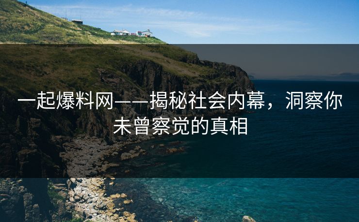 一起爆料网——揭秘社会内幕，洞察你未曾察觉的真相