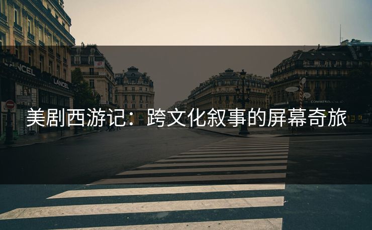 美剧西游记：跨文化叙事的屏幕奇旅