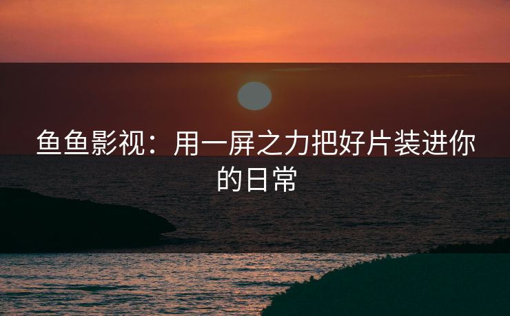 鱼鱼影视：用一屏之力把好片装进你的日常