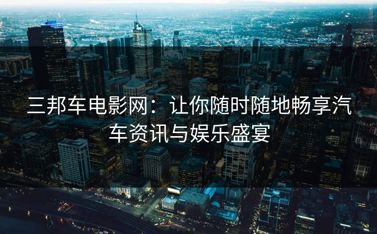 三邦车电影网：让你随时随地畅享汽车资讯与娱乐盛宴