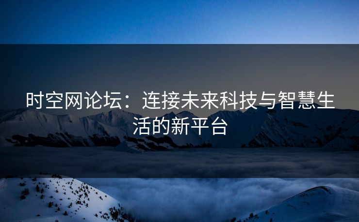 时空网论坛：连接未来科技与智慧生活的新平台
