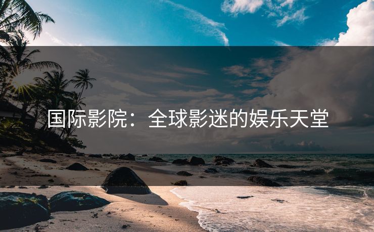 国际影院：全球影迷的娱乐天堂