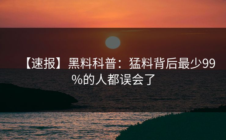 【速报】黑料科普：猛料背后最少99%的人都误会了