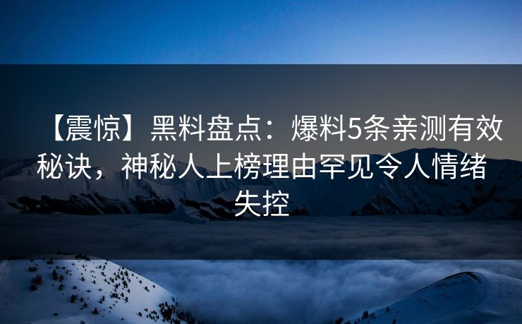 【震惊】黑料盘点：爆料5条亲测有效秘诀，神秘人上榜理由罕见令人情绪失控