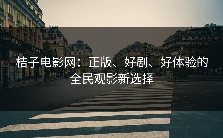 桔子电影网：正版、好剧、好体验的全民观影新选择