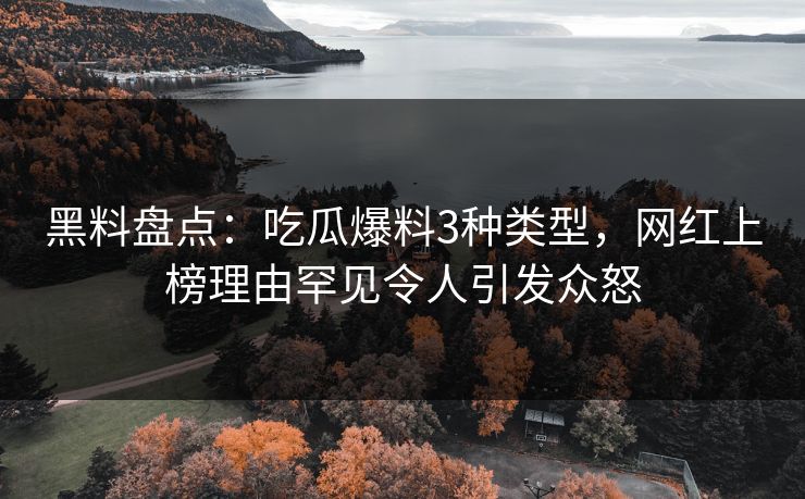黑料盘点：吃瓜爆料3种类型，网红上榜理由罕见令人引发众怒