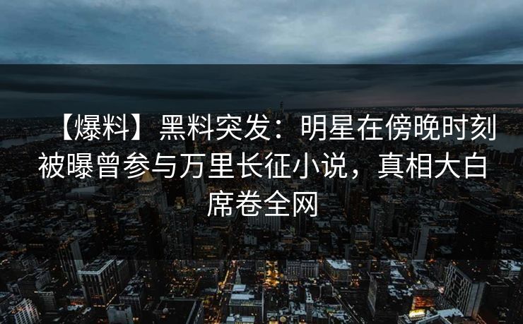 【爆料】黑料突发：明星在傍晚时刻被曝曾参与万里长征小说，真相大白席卷全网