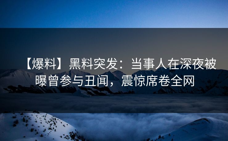 【爆料】黑料突发：当事人在深夜被曝曾参与丑闻，震惊席卷全网