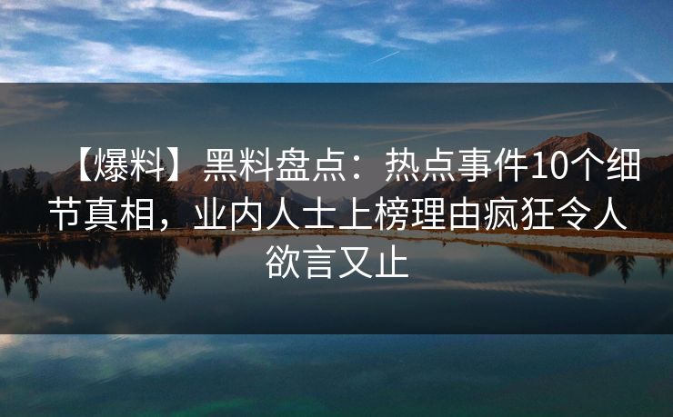 【爆料】黑料盘点：热点事件10个细节真相，业内人士上榜理由疯狂令人欲言又止