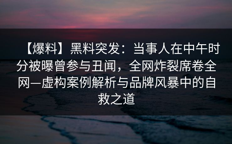 【爆料】黑料突发：当事人在中午时分被曝曾参与丑闻，全网炸裂席卷全网—虚构案例解析与品牌风暴中的自救之道