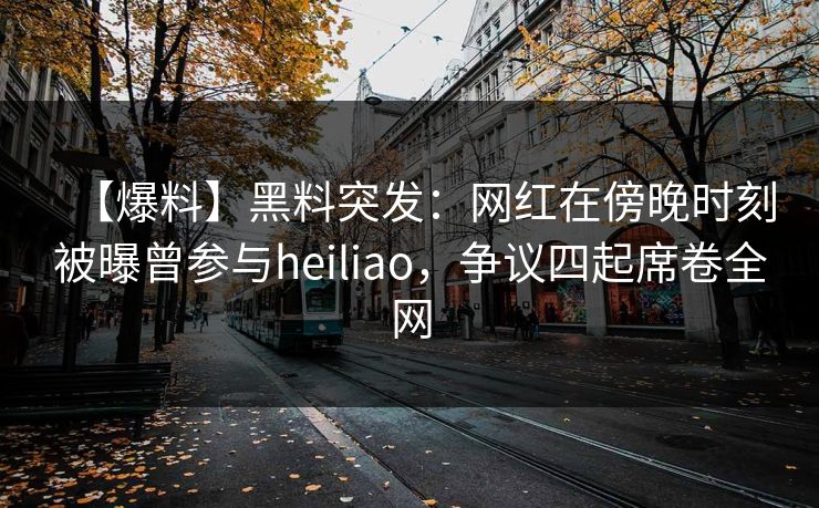 【爆料】黑料突发：网红在傍晚时刻被曝曾参与heiliao，争议四起席卷全网
