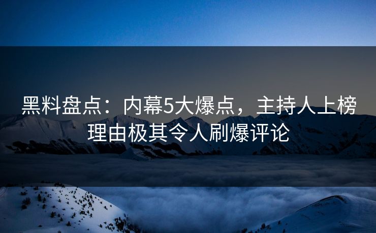 黑料盘点：内幕5大爆点，主持人上榜理由极其令人刷爆评论
