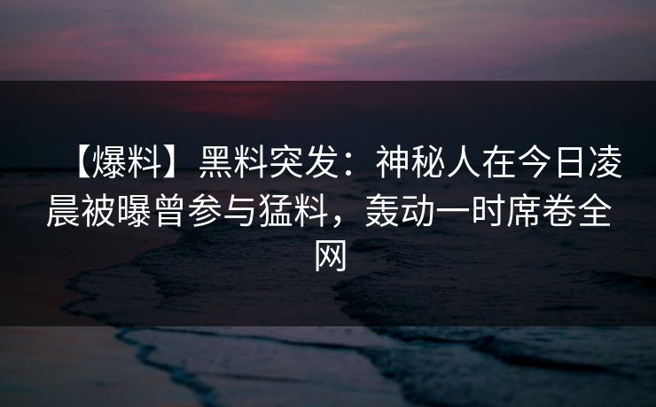 【爆料】黑料突发：神秘人在今日凌晨被曝曾参与猛料，轰动一时席卷全网